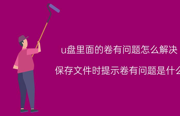 u盘里面的卷有问题怎么解决 保存文件时提示卷有问题是什么？